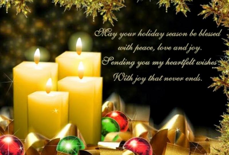 May your holiday season be blessed with peace, love and joy. Sending you my heartfelt wishes. With joy that never ends